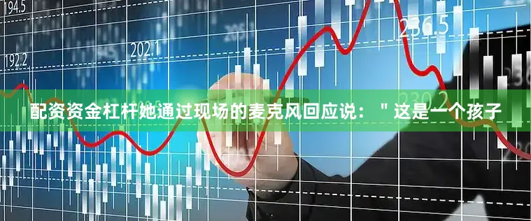配资资金杠杆她通过现场的麦克风回应说：＂这是一个孩子