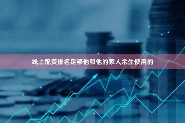 线上配资排名足够他和他的家人余生使用的